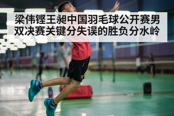 梁伟铿王昶中国羽毛球公开赛男双决赛关键分失误的胜负分水岭