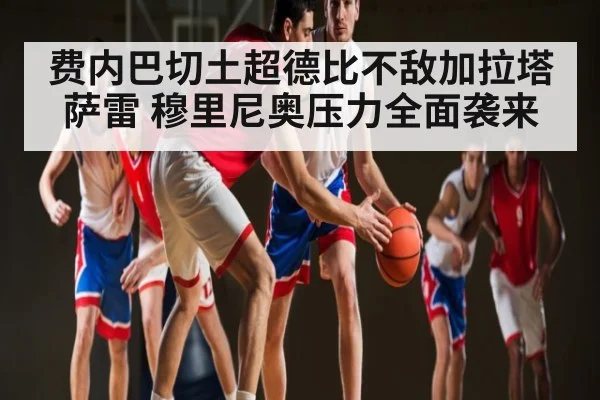 费内巴切土超德比不敌加拉塔萨雷 穆里尼奥压力全面袭来